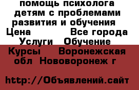 помощь психолога детям с проблемами развития и обучения › Цена ­ 1 000 - Все города Услуги » Обучение. Курсы   . Воронежская обл.,Нововоронеж г.